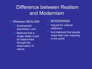 Difference between Realism
and Modernism
 Whereas REALISM




Emphasized
absolutism, and
Believed that a
single reality could
be determined
through the
observation of
nature

 MODERNISM
 Argued for cultural
relativism,
 And believed that people
make their own meaning
in the world.

3

 