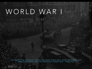 W O R L D W A R
I
T H E W E A P O N S O F A D V A N C E D T E C H N O L O G Y MA D E W O R L D W A R I MO R E I MP E R S O N A L A N D
MO R E D E V A S T A T I N G T H A N A N Y P R E V I O U S L Y F O U G H T W A R . - F I E R O P 3 8 5
 