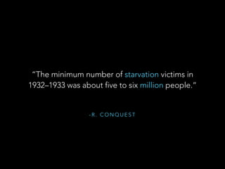- R . C O N Q U E S T
“The minimum number of starvation victims in
1932–1933 was about five to six million people.”
 