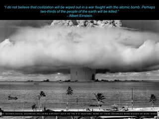 “I do not believe that civilization will be wiped out in a war fought with the atomic bomb. Perhaps
two-thirds of the people of the earth will be killed.”
- Albert Einstein
D B Y T E C H N O L O G I C A L A D V A N C E S I N C L U D I N G A I R C R A F T S U C H A S T H E P- 5 1 MU S T A N G . N O N E O F T H E S E A D V A N C E S W E R E B I G G E R O R MO R E S I G N I F I C
 