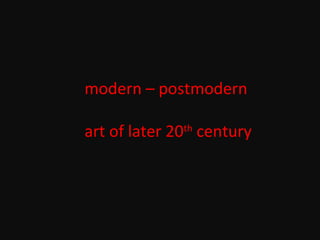 modern – postmodern
art of later 20th
century
 
