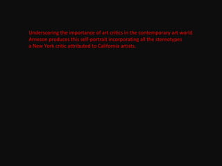 Underscoring the importance of art critics in the contemporary art world
Arneson produces this self-portrait incorporating all the stereotypes
a New York critic attributed to California artists.
 