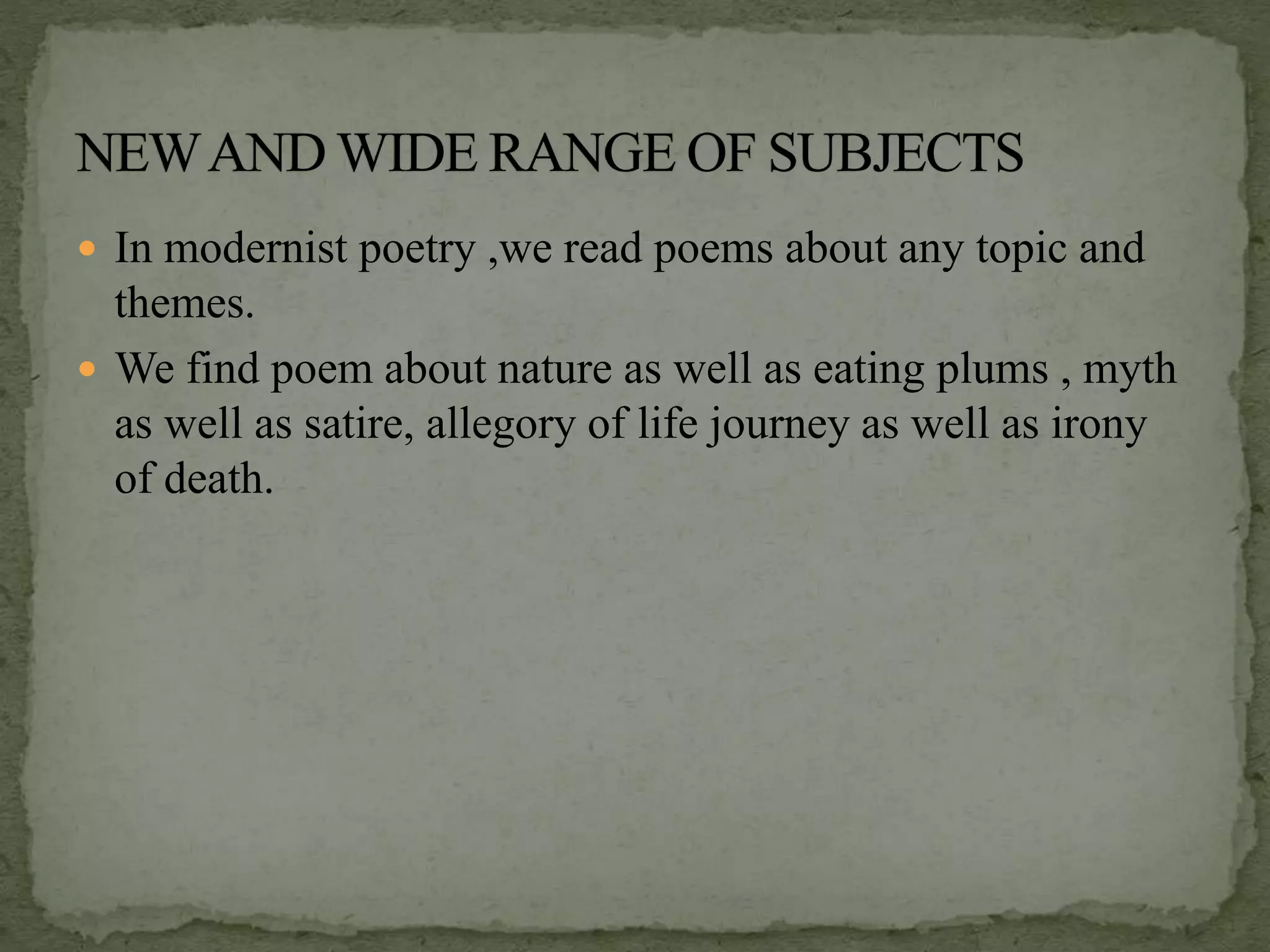  In modernist poetry ,we read poems about any topic and
themes.
 We find poem about nature as well as eating plums , myth
as well as satire, allegory of life journey as well as irony
of death.
 