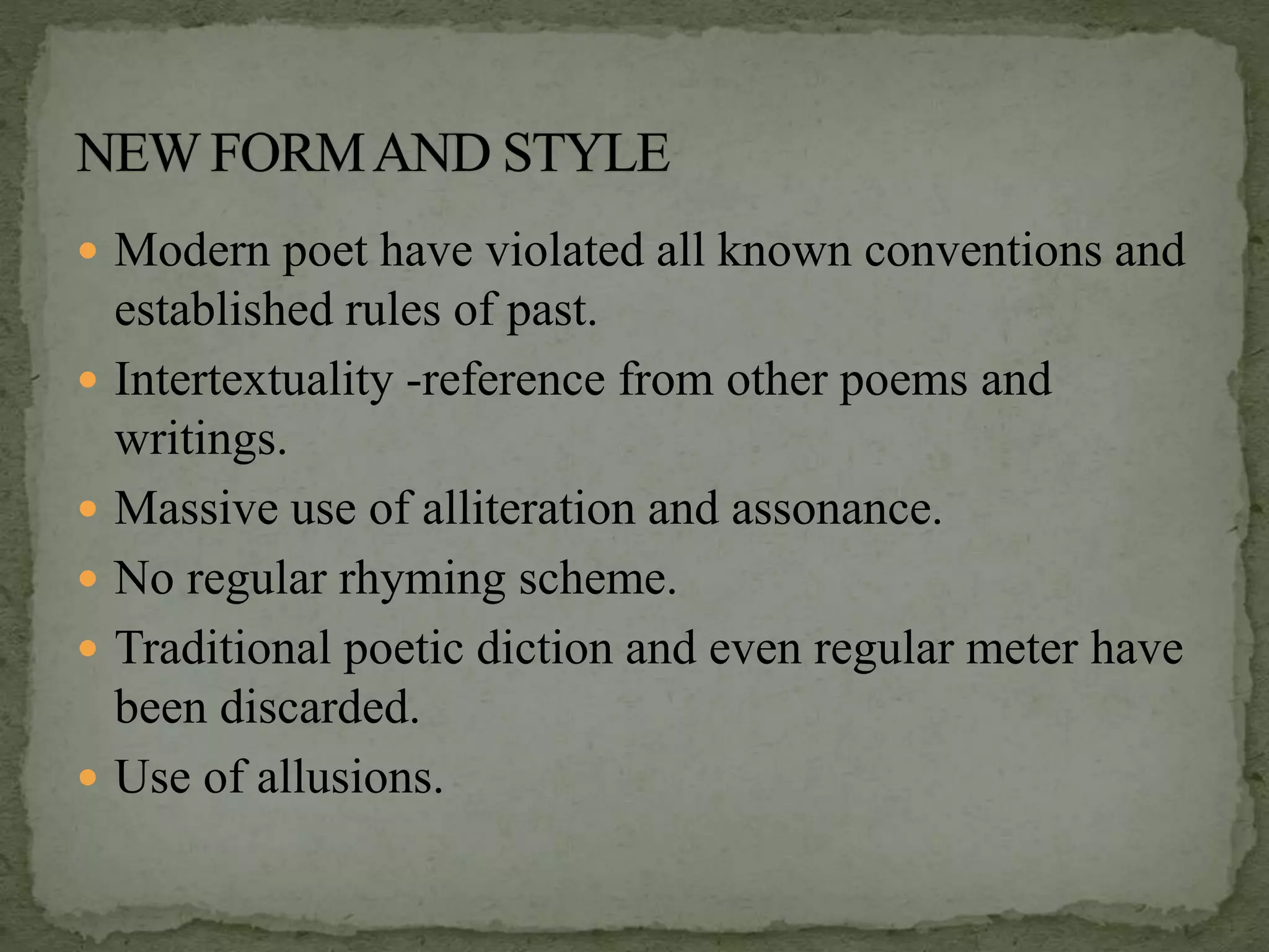  Modern poet have violated all known conventions and
established rules of past.
 Intertextuality -reference from other poems and
writings.
 Massive use of alliteration and assonance.
 No regular rhyming scheme.
 Traditional poetic diction and even regular meter have
been discarded.
 Use of allusions.
 