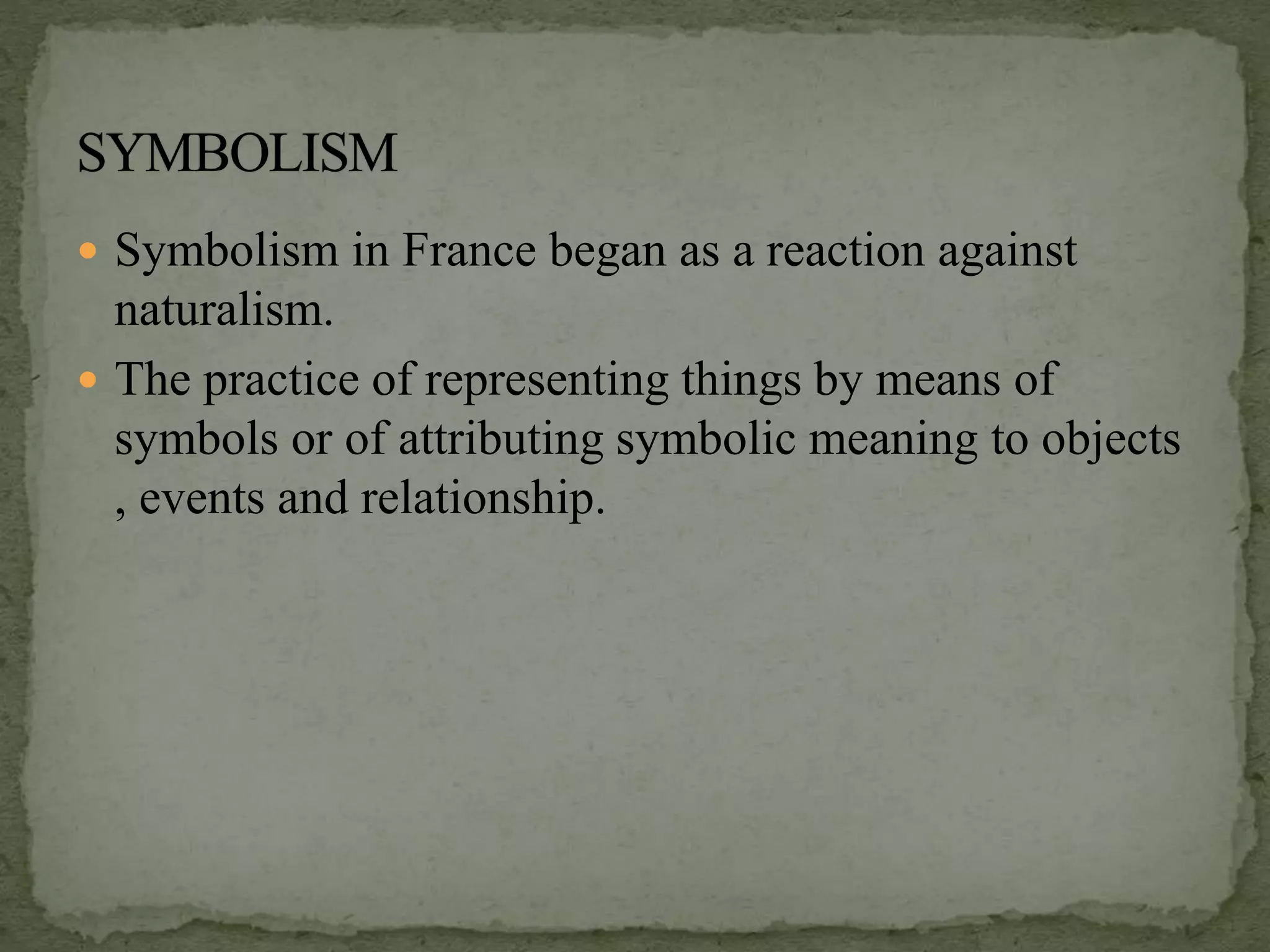  Symbolism in France began as a reaction against
naturalism.
 The practice of representing things by means of
symbols or of attributing symbolic meaning to objects
, events and relationship.
 