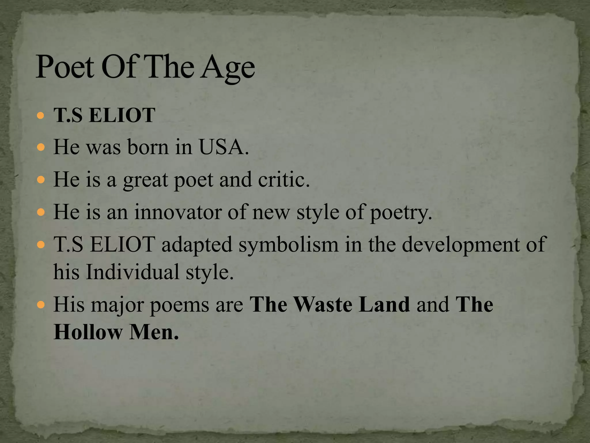  T.S ELIOT
 He was born in USA.
 He is a great poet and critic.
 He is an innovator of new style of poetry.
 T.S ELIOT adapted symbolism in the development of
his Individual style.
 His major poems are The Waste Land and The
Hollow Men.
 