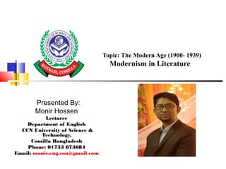 Topic: The Modern Age (1900- 1939)
Modernism in Literature
Presented By:
Monir Hossen
Lecturer
Department of English
CCN University of Science &
Technology,
Comilla Bangladesh
Phone: 01733 873084
Email: monir.eng.cou@gmail.com
 