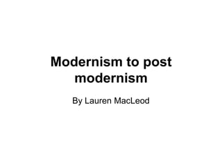 Modernism to post
   modernism
   By Lauren MacLeod
 