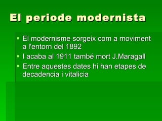 El periode modernista El modernisme sorgeix com a moviment a l'entorn del 1892 I acaba al 1911 també mort J.Maragall Entre aquestes dates hi han etapes de decadencia i vitalicia 