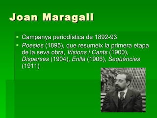 Joan Maragall Campanya periodística de 1892-93  Poesies  (1895), que resumeix la primera etapa de la seva obra,  Visions i Cants  (1900),  Disperses  (1904),  Enllà  (1906),  Seqüències  (1911)   