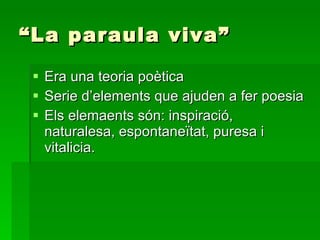 “ La paraula viva” Era una teoria poètica Serie d’elements que ajuden a fer poesia Els elemaents són: inspiració, naturalesa, espontaneïtat, puresa i vitalicia. 