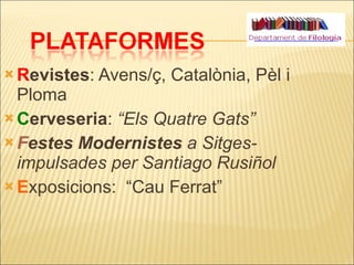 R evistes : Avens/ç, Catalònia, Pèl i Ploma C erveseria :  “Els Quatre Gats” F estes Modernistes  a Sitges- impulsades per Santiago Rusiñol E xposicions:  “Cau Ferrat” 