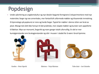 Popdesign
• Under påvirkning av ungdomskultur og nye idealer begynte formgivere å eksperimentere med nye
   materialer, fa...
