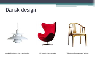 Dansk design




PH pendant light – Poul Henningsen   Egg chair – Arne Jacobsen   The round chair – Hans J. Wegner
 