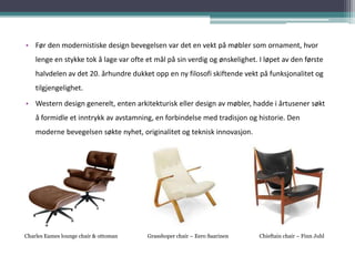 • Før den modernistiske design bevegelsen var det en vekt på møbler som ornament, hvor
    lenge en stykke tok å lage var ...