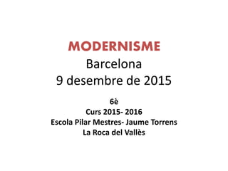 MODERNISME
Barcelona
9 desembre de 2015
6è
Curs 2015- 2016
Escola Pilar Mestres- Jaume Torrens
La Roca del Vallès
 