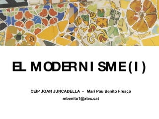 EL MODERNISME (I)   CEIP JOAN JUNCADELLA  -  Mari Pau Benito Fresco [email_address] 