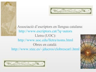 Associació d’escriptors en llengua catalana:
     http://www.escriptors.cat/?q=autors
               Lletra (UOC):
     http://www.uoc.edu/lletra/noms.html
              Obres en català:
http://www.xtec.es/~jducros/clobrescat1.html
 
