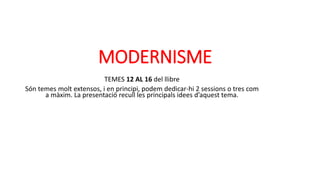 MODERNISME
TEMES 12 AL 16 del llibre
Són temes molt extensos, i en principi, podem dedicar-hi 2 sessions o tres com
a màxim. La presentació recull les principals idees d’aquest tema.
 