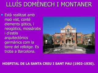 Està realitzat amb maó vist, conté elements gòtics, i neogòtics, mossàrabs i d’estils arquitectònics germànics com la torre del rellotge. Es troba a Barcelona. LLUÍS DOMÈNECH I MONTANER HOSPITAL DE LA SANTA CREU I SANT PAU (1902-1930).  