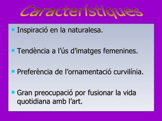 Inspiració en la naturalesa. Tendència a l’ús d’imatges femenines. Preferència de l’ornamentació curvilínia. Gran preocupació por fusionar la vida quotidiana amb l’art. Característiques 