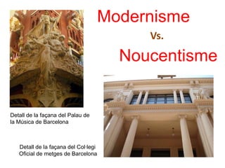 Modernisme
                                           Vs.
                                        Noucentisme


Detall de la façana del Palau de
la Música de Barcelona



   Detall de la façana del Col·legi
   Oficial de metges de Barcelona
 