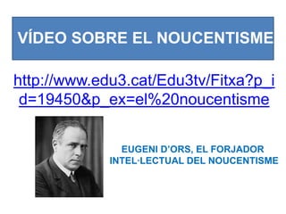 VÍDEO SOBRE EL NOUCENTISME

http://www.edu3.cat/Edu3tv/Fitxa?p_i
 d=19450&p_ex=el%20noucentisme


               EUGENI D’ORS, EL FORJADOR
             INTEL·LECTUAL DEL NOUCENTISME
 