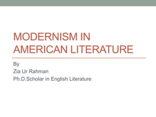 MODERNISM IN
AMERICAN LITERATURE
By
Zia Ur Rahman
Ph.D.Scholar in English Literature
 