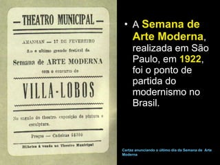 A  Semana de Arte Moderna , realizada em São Paulo, em  1922 , foi o ponto de partida do modernismo no Brasil. Cartaz anunciando o último dia da Semana de  Arte Moderna  