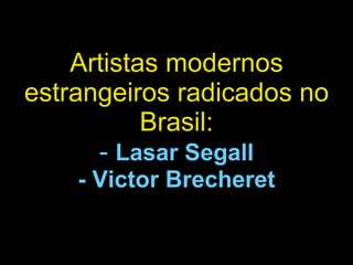 Artistas modernos estrangeiros radicados no Brasil: -   Lasar Segall - Victor Brecheret 