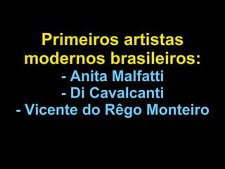 Primeiros artistas modernos brasileiros: - Anita Malfatti - Di Cavalcanti - Vicente do Rêgo Monteiro 