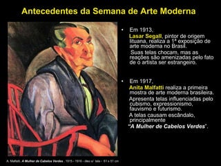 Antecedentes da Semana de Arte Moderna <ul><li>Em 1913,  </li></ul><ul><li>Lasar Segall , pintor de origem lituana, realiz...