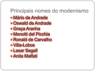 Principais nomes do modernismoMário de AndradeOswald de AndradeGraça AranhaMenotti delPicchiaRonald de CarvalhoVilla-LobosLasar SegallAnita Malfati