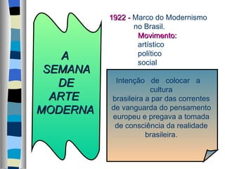 A  SEMANA DE ARTE MODERNA 1922 -   Marco do Modernismo   no Brasil.   Movimento:   artístico   político   social Intenção  de  colocar  a  cultura brasileira a par das correntes de vanguarda do pensamento europeu e pregava a tomada de consciência da realidade brasileira. 