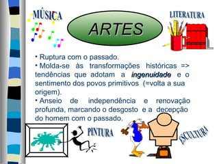 ARTES Ruptura com o passado. Molda-se  às  transformações  históricas  => tendências  que  adotam  a  ingenuidade   e  o sentimento dos povos primitivos  (=volta a sua origem). Anseio  de  independência  e  renovação profunda, marcando o desgosto  e a  decepção do homem com o passado. PINTURA ESCULTURA LITERATURA MÚSICA 