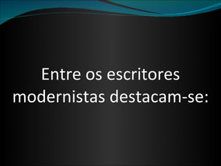 Entre os escritores modernistas destacam-se: 