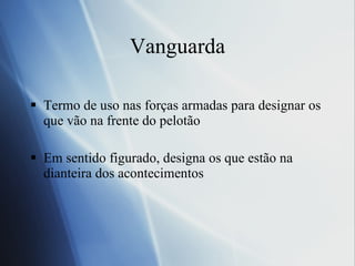 Vanguarda Termo de uso nas forças armadas para designar os que v ão na frente do pelotão Em sentido figurado, designa os que estão na dianteira dos acontecimentos 