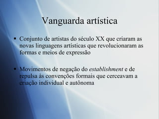 Vanguarda art ística Conjunto de artistas do s éculo XX que criaram as novas linguagens artísticas que revolucionaram as formas e meios de expressão Movimentos de negação do  establishment  e de repulsa às convenções formais que cerceavam a criação individual e autônoma 