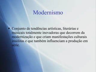 Conjunto de tendências artísticas, literárias e musicais totalmente inovadoras que decorrem da modernização e que criam manifestações culturais insólitas e que também influenciam a produção em série.  Modernismo 