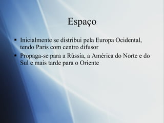 Espaço Inicialmente se distribui pela Europa Ocidental, tendo Paris com centro difusor Propaga-se para a Rússia, a América do Norte e do Sul e mais tarde para o Oriente 