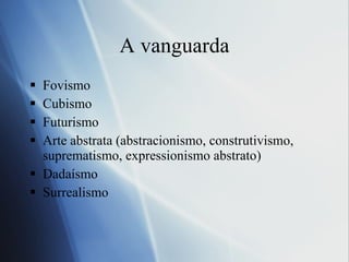 A vanguarda Fovismo Cubismo Futurismo Arte abstrata (abstracionismo, construtivismo, suprematismo, expressionismo abstrato) Dadaísmo Surrealismo 