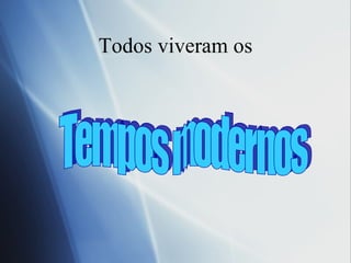Todos viveram os Tempos modernos 