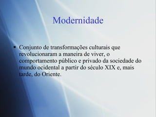 Modernidade Conjunto de transformações culturais que revolucionaram a maneira de viver, o comportamento público e privado da sociedade do mundo ocidental a partir do século XIX e, mais tarde, do Oriente. 