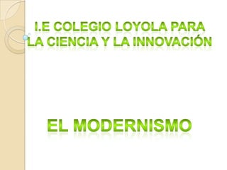 i.E colegio Loyola para  La ciencia y la innovación  El modernismo 
