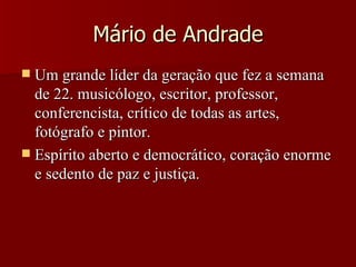 Mário de Andrade Um grande líder da geração que fez a semana de 22. musicólogo, escritor, professor, conferencista, crítico de todas as artes, fotógrafo e pintor. Espírito aberto e democrático, coração enorme e sedento de paz e justiça. 