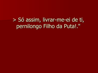 > Só assim, livrar-me-ei de ti, pernilongo Filho da Puta!." 