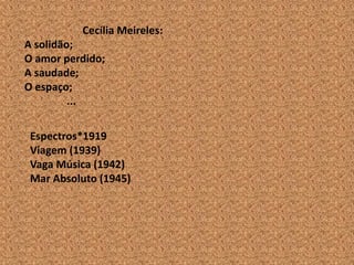 Cecília Meireles:
A solidão;
O amor perdido;
A saudade;
O espaço;
         ...

 Espectros*1919
 Viagem (1939)
 Vaga Música (1942)
 Mar Absoluto (1945)
 