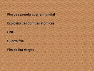 Fim da segunda guerra mundial

Explosão das bombas atômicas

ONU

Guerra fria

Fim da Era Vargas
 