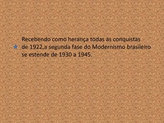 Recebendo como herança todas as conquistas
de 1922,a segunda fase do Modernismo brasileiro
se estende de 1930 a 1945.
 