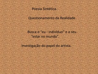 Poesia Sintética.

    Questionamento da Realidade.


    Busca o “eu - indivíduo” e o seu
      “estar no mundo”.

Investigação do papel do artista.
 